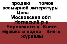 продаю 100 томов всемирной литературы › Цена ­ 10 000 - Московская обл., Ногинский р-н, Воровского п. Книги, музыка и видео » Книги, журналы   . Московская обл.